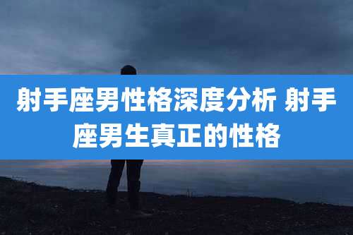 射手座男性格深度分析 射手座男生真正的性格