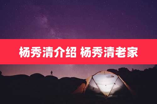 杨秀清介绍 杨秀清老家
