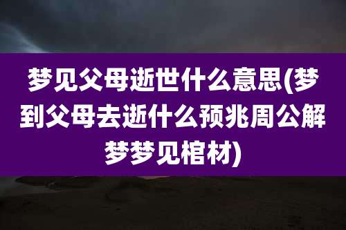 梦见父母逝世什么意思(梦到父母去逝什么预兆周公解梦梦见棺材)