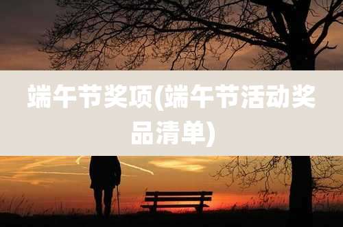 端午节奖项(端午节活动奖品清单)