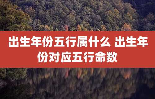 出生年份五行属什么 出生年份对应五行命数