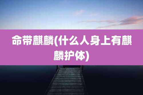 命带麒麟(什么人身上有麒麟护体)