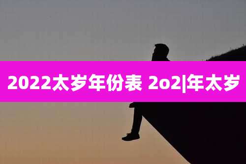 2022太岁年份表 2o2|年太岁