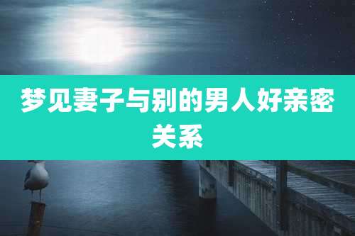 梦见妻子与别的男人好亲密关系