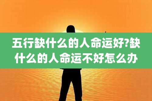 五行缺什么的人命运好?缺什么的人命运不好怎么办