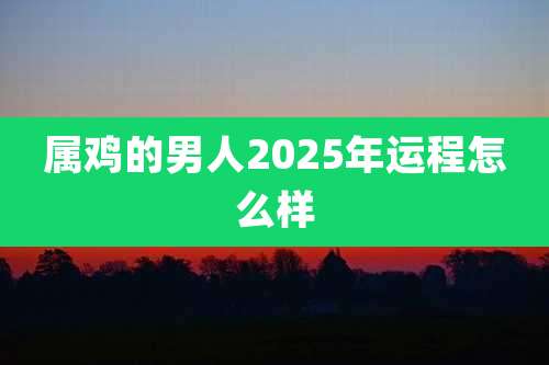 属鸡的男人2025年运程怎么样
