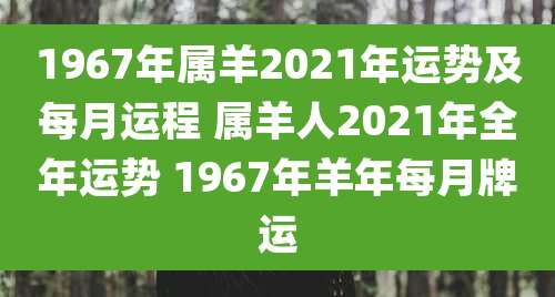 1967年属羊2021年运势及每月运程 属羊人2021年全年运势 1967年羊年每月牌运