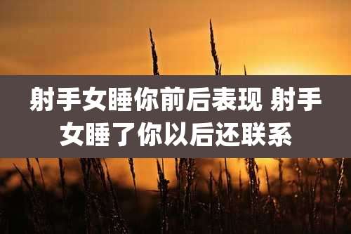 射手女睡你前后表现 射手女睡了你以后还联系