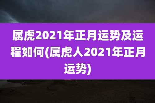 属虎2021年正月运势及运程如何(属虎人2021年正月运势)