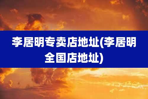 李居明专卖店地址(李居明全国店地址)