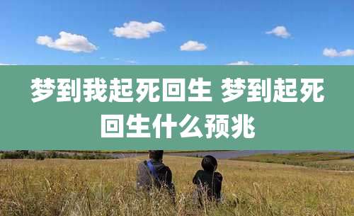 梦到我起死回生 梦到起死回生什么预兆