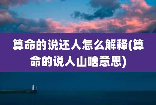 算命的说还人怎么解释(算命的说人山啥意思)