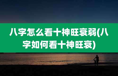 八字怎么看十神旺衰弱(八字如何看十神旺衰)
