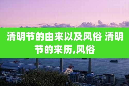 清明节的由来以及风俗 清明节的来历,风俗