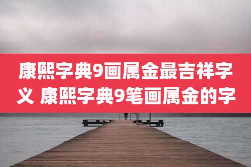 康熙字典9画属金最吉祥字义 康熙字典9笔画属金的字