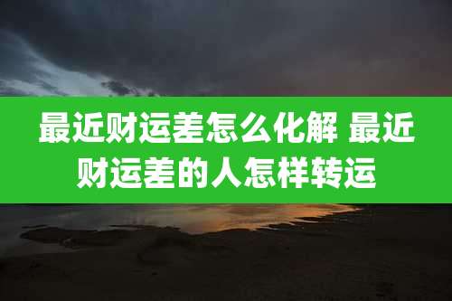 最近财运差怎么化解 最近财运差的人怎样转运