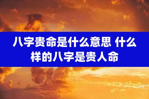 八字贵命是什么意思 什么样的八字是贵人命