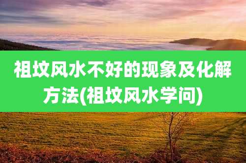 祖坟风水不好的现象及化解方法(祖坟风水学问)