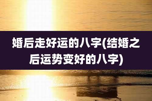 婚后走好运的八字(结婚之后运势变好的八字)