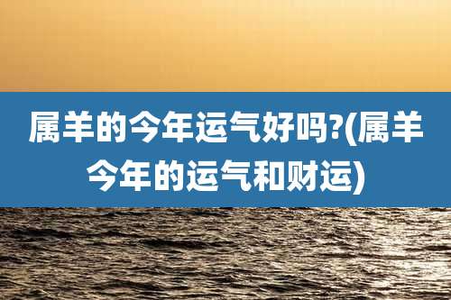 属羊的今年运气好吗?(属羊今年的运气和财运)