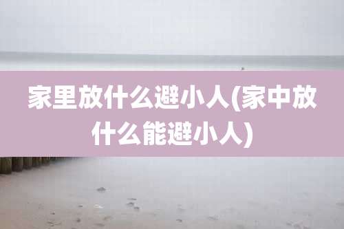 家里放什么避小人(家中放什么能避小人)