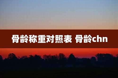 骨龄称重对照表 骨龄chn