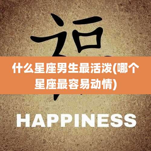 什么星座男生最活泼(哪个星座最容易动情)