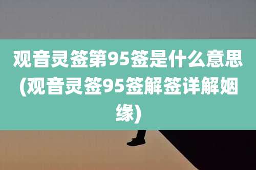 观音灵签第95签是什么意思(观音灵签95签解签详解姻缘)