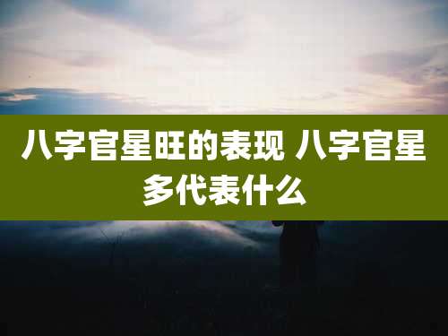 八字官星旺的表现 八字官星多代表什么