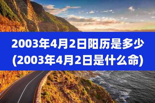 2003年4月2日阳历是多少(2003年4月2日是什么命)