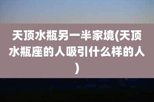 天顶水瓶另一半家境(天顶水瓶座的人吸引什么样的人)