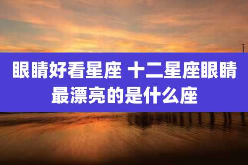 眼睛好看星座 十二星座眼睛最漂亮的是什么座