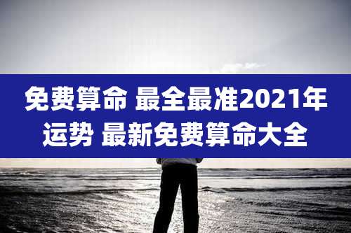 免费算命 最全最准2021年运势 最新免费算命大全