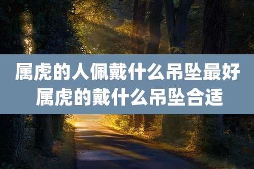 属虎的人佩戴什么吊坠最好 属虎的戴什么吊坠合适
