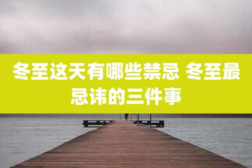 冬至这天有哪些禁忌 冬至最忌讳的三件事