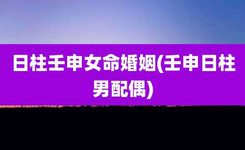 日柱壬申女命婚姻(壬申日柱男配偶)