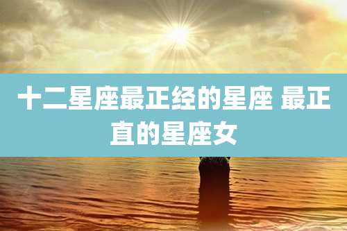 十二星座最正经的星座 最正直的星座女