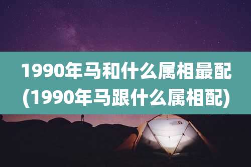 1990年马和什么属相最配(1990年马跟什么属相配)