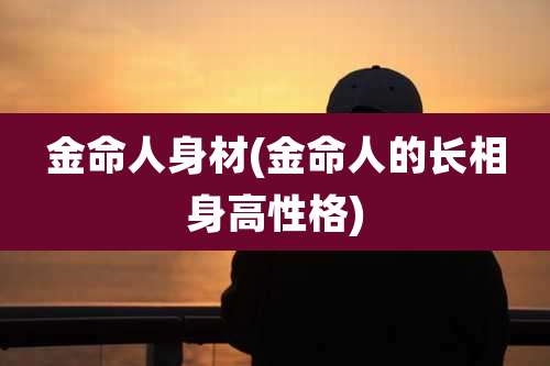 金命人身材(金命人的长相身高性格)