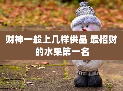 财神一般上几样供品 最招财的水果第一名