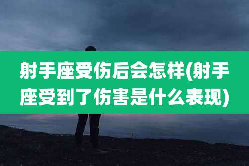 射手座受伤后会怎样(射手座受到了伤害是什么表现)