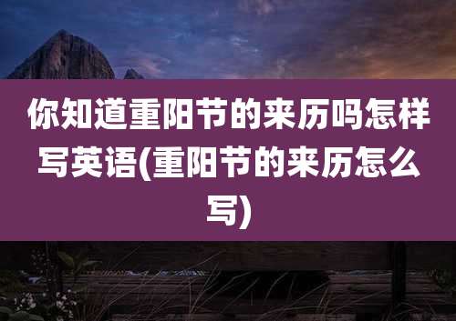 你知道重阳节的来历吗怎样写英语(重阳节的来历怎么写)