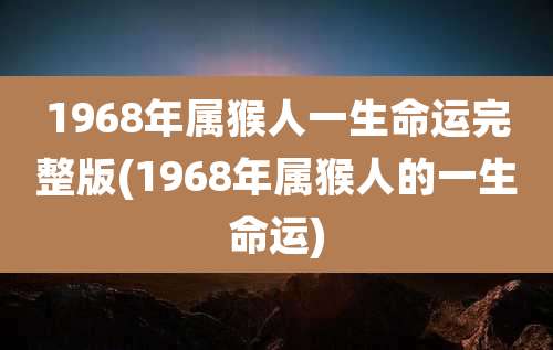 1968年属猴人一生命运完整版(1968年属猴人的一生命运)