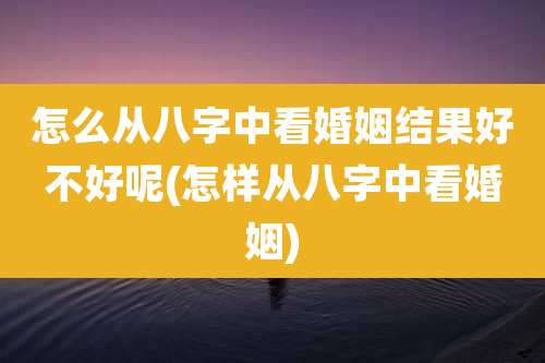 怎么从八字中看婚姻结果好不好呢(怎样从八字中看婚姻)