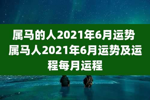 属马的人2021年6月运势 属马人2021年6月运势及运程每月运程