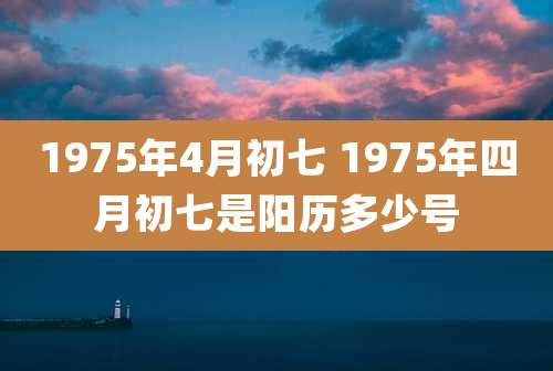 1975年4月初七 1975年四月初七是阳历多少号