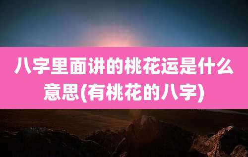 八字里面讲的桃花运是什么意思(有桃花的八字)