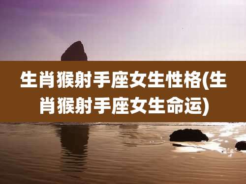 生肖猴射手座女生性格(生肖猴射手座女生命运)