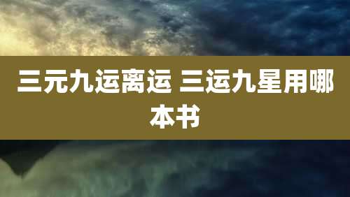 三元九运离运 三运九星用哪本书