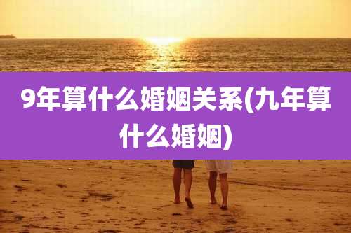 9年算什么婚姻关系(九年算什么婚姻)